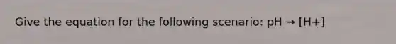 Give the equation for the following scenario: pH → [H+]