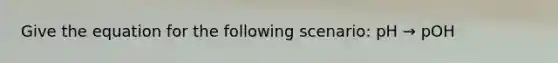 Give the equation for the following scenario: pH → pOH