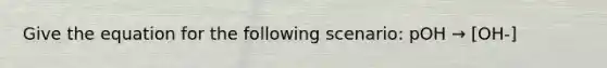 Give the equation for the following scenario: pOH → [OH-]