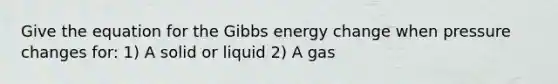 Give the equation for the Gibbs energy change when pressure changes for: 1) A solid or liquid 2) A gas