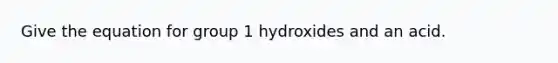 Give the equation for group 1 hydroxides and an acid.