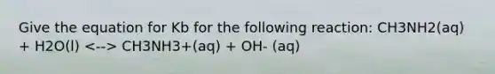 Give the equation for Kb for the following reaction: CH3NH2(aq) + H2O(l) CH3NH3+(aq) + OH- (aq)