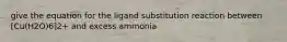 give the equation for the ligand substitution reaction between [Cu(H2O)6]2+ and excess ammonia