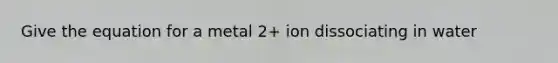 Give the equation for a metal 2+ ion dissociating in water