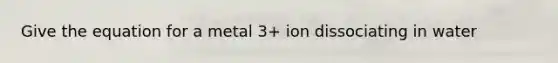 Give the equation for a metal 3+ ion dissociating in water