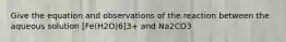 Give the equation and observations of the reaction between the aqueous solution [Fe(H2O)6]3+ and Na2CO3