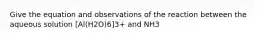 Give the equation and observations of the reaction between the aqueous solution [Al(H2O)6]3+ and NH3