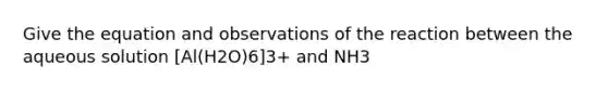 Give the equation and observations of the reaction between the aqueous solution [Al(H2O)6]3+ and NH3