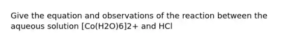 Give the equation and observations of the reaction between the aqueous solution [Co(H2O)6]2+ and HCl