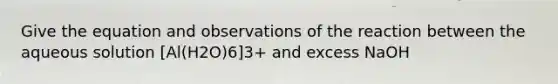 Give the equation and observations of the reaction between the aqueous solution [Al(H2O)6]3+ and excess NaOH