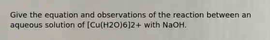 Give the equation and observations of the reaction between an aqueous solution of [Cu(H2O)6]2+ with NaOH.