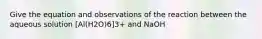 Give the equation and observations of the reaction between the aqueous solution [Al(H2O)6]3+ and NaOH