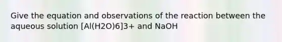 Give the equation and observations of the reaction between the aqueous solution [Al(H2O)6]3+ and NaOH