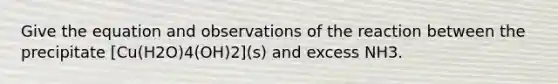 Give the equation and observations of the reaction between the precipitate [Cu(H2O)4(OH)2](s) and excess NH3.