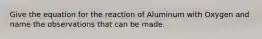 Give the equation for the reaction of Aluminum with Oxygen and name the observations that can be made.