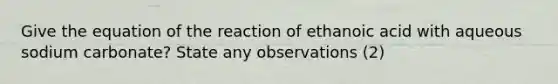 Give the equation of the reaction of ethanoic acid with aqueous sodium carbonate? State any observations (2)