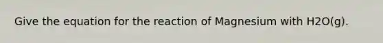 Give the equation for the reaction of Magnesium with H2O(g).