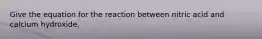 Give the equation for the reaction between nitric acid and calcium hydroxide.