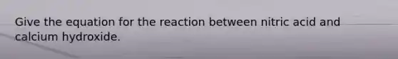 Give the equation for the reaction between nitric acid and calcium hydroxide.