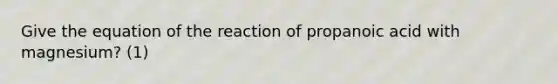 Give the equation of the reaction of propanoic acid with magnesium? (1)