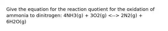 Give the equation for the reaction quotient for the oxidation of ammonia to dinitrogen: 4NH3(g) + 3O2(g) 2N2(g) + 6H2O(g)