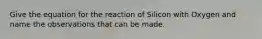 Give the equation for the reaction of Silicon with Oxygen and name the observations that can be made.