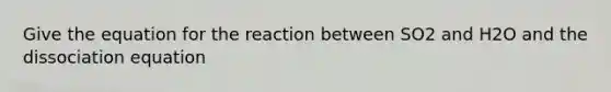 Give the equation for the reaction between SO2 and H2O and the dissociation equation