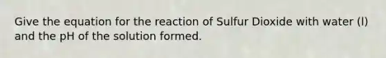 Give the equation for the reaction of Sulfur Dioxide with water (l) and the pH of the solution formed.