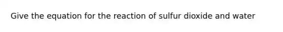 Give the equation for the reaction of sulfur dioxide and water