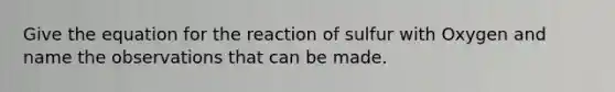 Give the equation for the reaction of sulfur with Oxygen and name the observations that can be made.