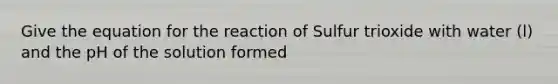 Give the equation for the reaction of Sulfur trioxide with water (l) and the pH of the solution formed