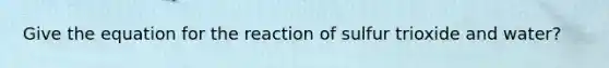 Give the equation for the reaction of sulfur trioxide and water?