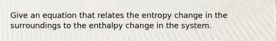 Give an equation that relates the entropy change in the surroundings to the enthalpy change in the system.