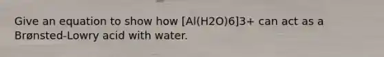 Give an equation to show how [Al(H2O)6]3+ can act as a Brønsted-Lowry acid with water.