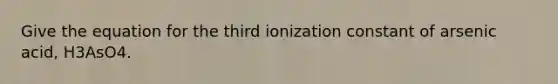 Give the equation for the third ionization constant of arsenic acid, H3AsO4.