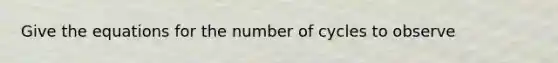 Give the equations for the number of cycles to observe