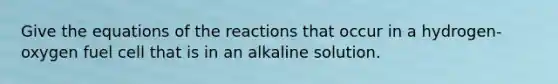 Give the equations of the reactions that occur in a hydrogen-oxygen fuel cell that is in an alkaline solution.