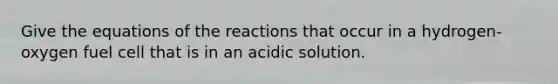 Give the equations of the reactions that occur in a hydrogen-oxygen fuel cell that is in an acidic solution.