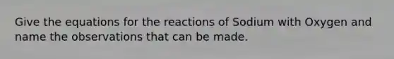 Give the equations for the reactions of Sodium with Oxygen and name the observations that can be made.