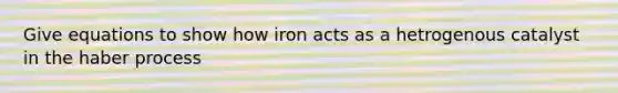 Give equations to show how iron acts as a hetrogenous catalyst in the haber process