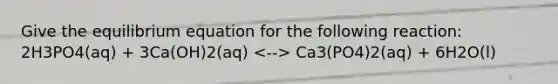 Give the equilibrium equation for the following reaction: 2H3PO4(aq) + 3Ca(OH)2(aq) Ca3(PO4)2(aq) + 6H2O(l)