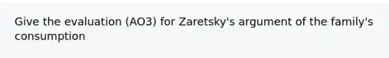 Give the evaluation (AO3) for Zaretsky's argument of the family's consumption