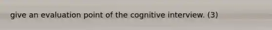 give an evaluation point of the cognitive interview. (3)