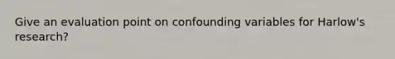 Give an evaluation point on confounding variables for Harlow's research?