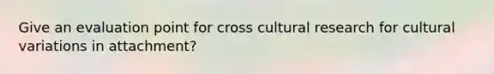 Give an evaluation point for cross cultural research for cultural variations in attachment?