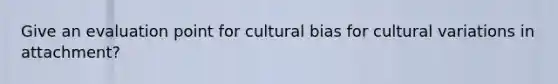 Give an evaluation point for cultural bias for cultural variations in attachment?