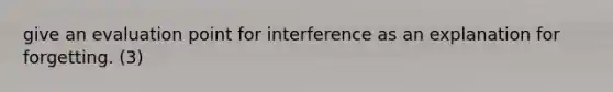 give an evaluation point for interference as an explanation for forgetting. (3)