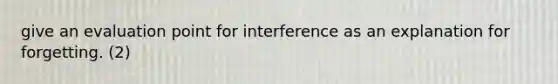 give an evaluation point for interference as an explanation for forgetting. (2)