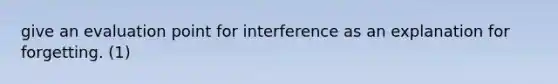 give an evaluation point for interference as an explanation for forgetting. (1)