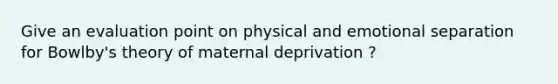 Give an evaluation point on physical and emotional separation for Bowlby's theory of maternal deprivation ?